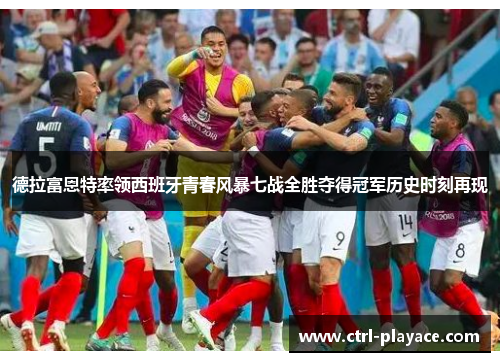 德拉富恩特率领西班牙青春风暴七战全胜夺得冠军历史时刻再现 德拉富恩特率领西班牙青春风暴七战全胜夺得冠军历史时刻再现