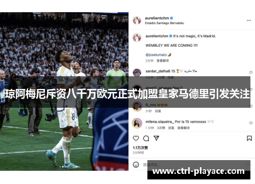 琼阿梅尼斥资八千万欧元正式加盟皇家马德里引发关注 琼阿梅尼斥资八千万欧元正式加盟皇家马德里引发关注