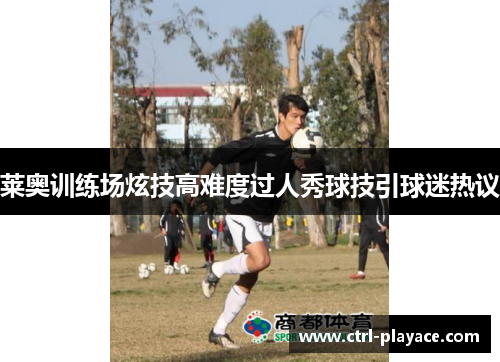 莱奥训练场炫技高难度过人秀球技引球迷热议 莱奥训练场炫技高难度过人秀球技引球迷热议