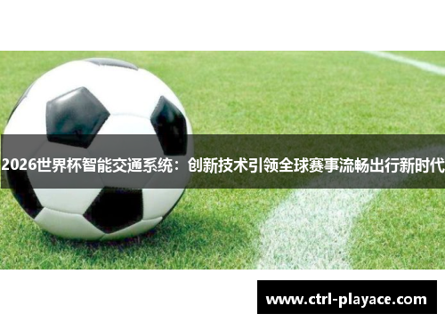 2026世界杯智能交通系统:创新技术引领全球赛事流畅出行新时代 2026世界杯智能交通系统:创新技术引领全球赛事流畅出行新时代