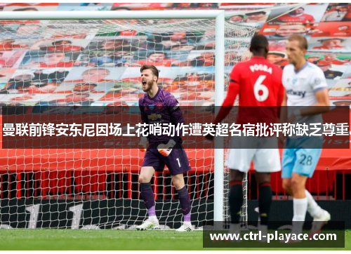 曼联前锋安东尼因场上花哨动作遭英超名宿批评称缺乏尊重 曼联前锋安东尼因场上花哨动作遭英超名宿批评称缺乏尊重