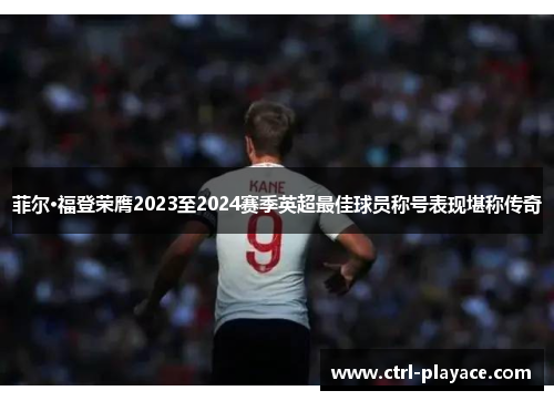 菲尔·福登荣膺2023至2024赛季英超最佳球员称号表现堪称传奇 菲尔·福登荣膺2023至2024赛季英超最佳球员称号表现堪称传奇