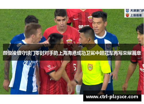 颜骏凌镇守球门零封对手助上海海港成功卫冕中超冠军再写荣耀篇章 颜骏凌镇守球门零封对手助上海海港成功卫冕中超冠军再写荣耀篇章