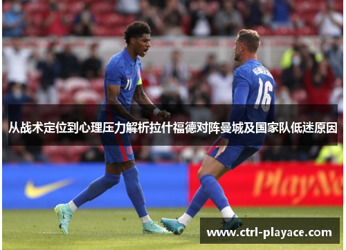 从战术定位到心理压力解析拉什福德对阵曼城及国家队低迷原因 从战术定位到心理压力解析拉什福德对阵曼城及国家队低迷原因