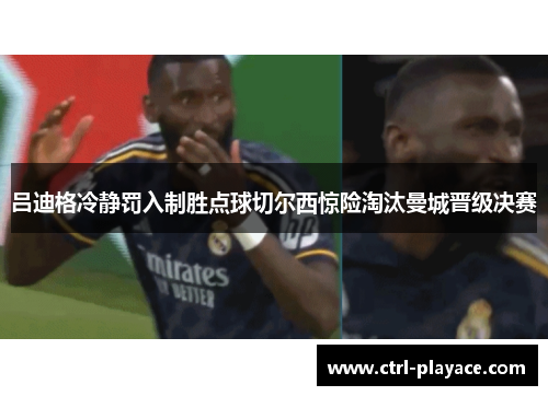 吕迪格冷静罚入制胜点球切尔西惊险淘汰曼城晋级决赛 吕迪格冷静罚入制胜点球切尔西惊险淘汰曼城晋级决赛