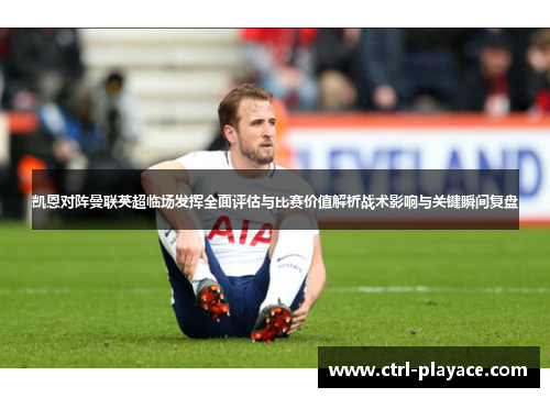 凯恩对阵曼联英超临场发挥全面评估与比赛价值解析战术影响与关键瞬间复盘