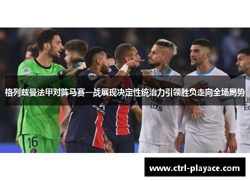格列兹曼法甲对阵马赛一战展现决定性统治力引领胜负走向全场局势
